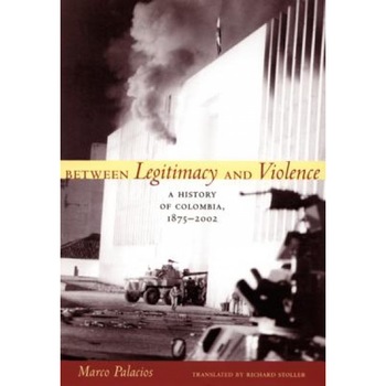 Between Legitimacy and Violence: A History of Colombia, 1875-2002, Marco Palacios (Author) Between Legitimacy and Violence: A History of Colombia, 1875-2002, Marco Palacios (Author)