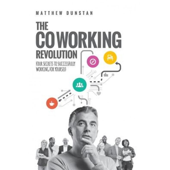 The Coworking Revolution: Four Secrets to Successfully Working for Yourself - MR Matthew Dunstan (Author)