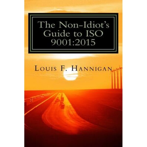 The Non-Idiot's Guide to ISO 9001: 2015: Understanding and Using the Quality Management System Standard to Your Benefit, MR Louis F. Hannigan (Author)