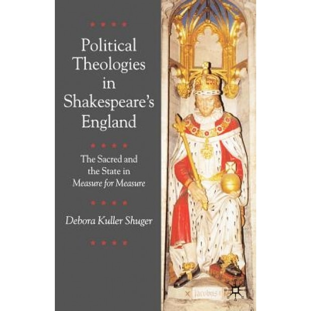 Political Theologies in Shakespeare's England: The Sacred and the State in 'Measure for Measure', Debora Kuller Shuger (Author)