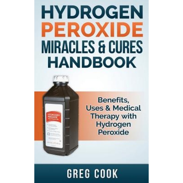 Hydrogen Peroxide Miracles & Cures Handbook: Benefits, Uses & Medical Therapy with Hydrogen Peroxide, Greg Cook (Author)