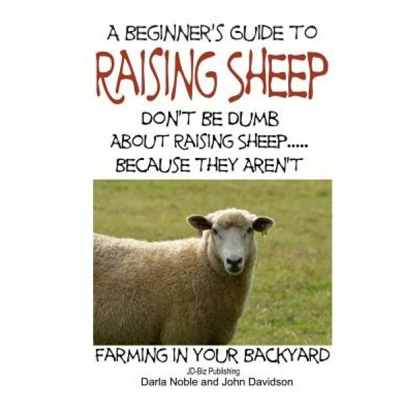 A Beginner's Guide to Raising Sheep - Don't Be Dumb about Raising Sheep...Because They Aren't, Darla Noble (Author)