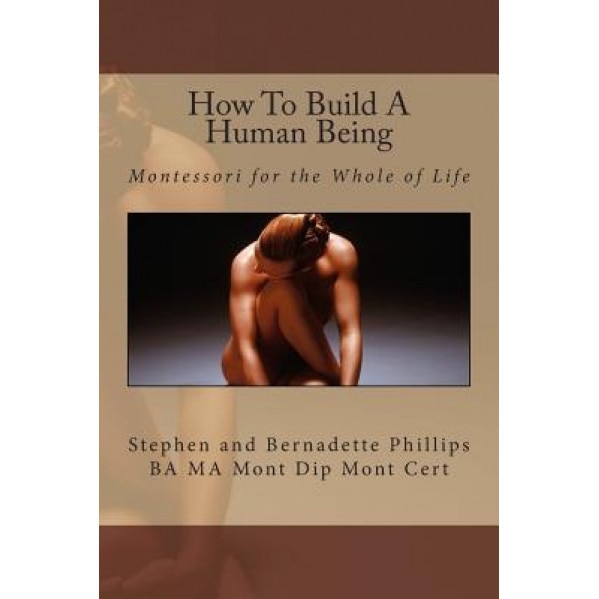 How to Build a Human Being: Montessori for the Whole of Life, Mrs Bernadette Phillips (Author)