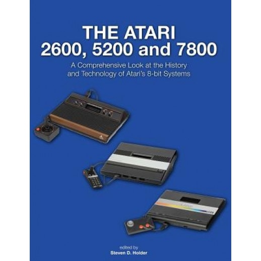 The Atari 2600, 5200 and 7800: A Comprehensive Look at the History and Technology of Atari's 8-Bit Systems, Steven D. Holder (Author)