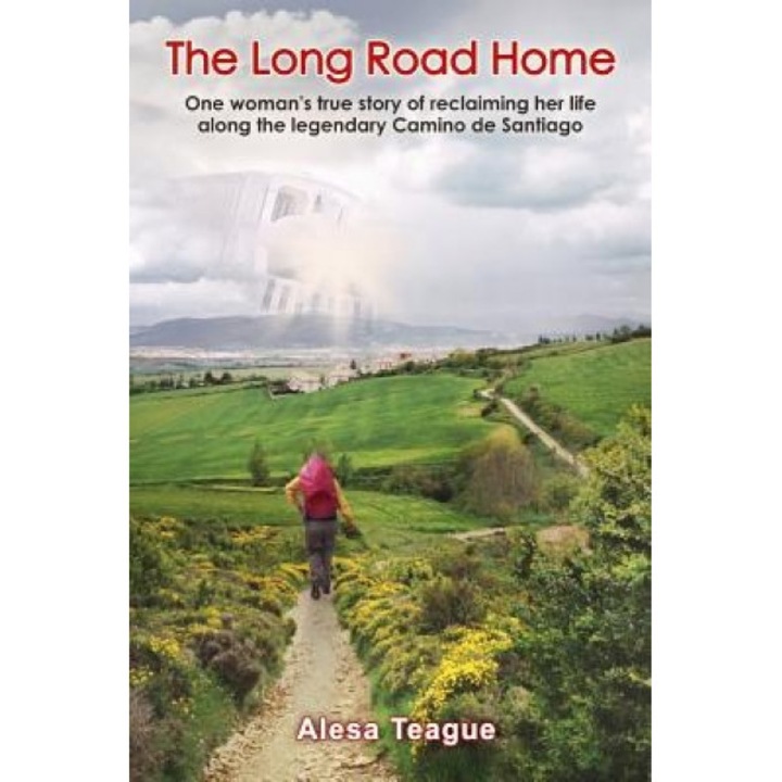 The Long Road Home: One Woman's True Story of Reclaiming Her Life Along the Legendary Camino de Santiago, Alesa Teague (Author)