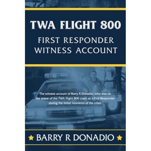 TWA Flight 800 First Responder Witness Account: The Witness Account of Barry R Donadio, Who Was on the Scene of the TWA Flight 800 Crash as a First Re, Barry R. Donadio (Author)