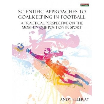 Scientific Approaches to Goalkeeping in Football: A Practical Perspective on the Most Unique Position in Sport, Andy Elleray (Author) Scientific Approaches to Goalkeeping in Football: A Practical Perspective on the Most Unique Position in Sport, Andy Elleray (Author)