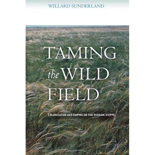 Taming the Wild Field: Colonization and Empire on the Russian Steppe, Willard Sunderland (Author)