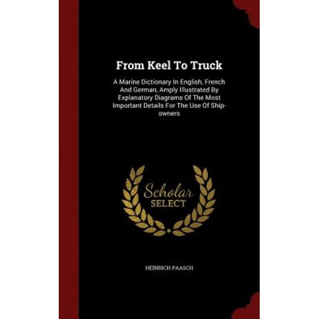 From Keel to Truck: A Marine Dictionary in English, French and German, Amply Illustrated by Explanatory Diagrams of the Most Important Det, Heinrich Paasch (Author)