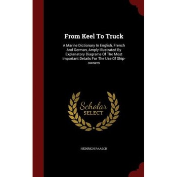 From Keel to Truck: A Marine Dictionary in English, French and German, Amply Illustrated by Explanatory Diagrams of the Most Important Det, Heinrich Paasch (Author) From Keel to Truck: A Marine Dictionary in English, French and German, Amply Illustrated by Explanatory Diagrams of the Most Important Det, Heinrich Paasch (Author)