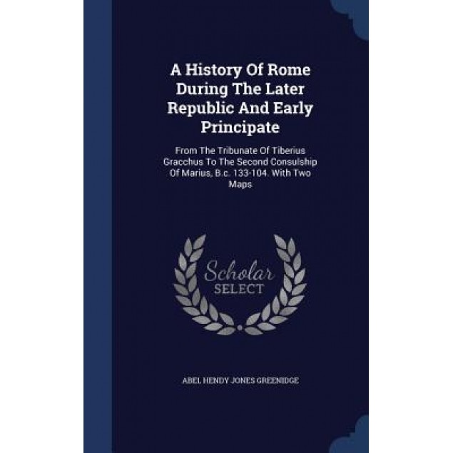 A History of Rome During the Later Republic and Early Principate: From the Tribunate of Tiberius Gracchus to the Second Consulship of Marius, B.C. 133, Abel Hendy Jones Greenidge (Created by)