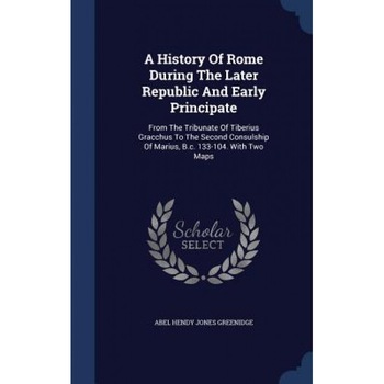 A History of Rome During the Later Republic and Early Principate: From the Tribunate of Tiberius Gracchus to the Second Consulship of Marius, B.C. 133, Abel Hendy Jones Greenidge (Created by) A History of Rome During the Later Republic and Early Principate: From the Tribunate of Tiberius Gracchus to the Second Consulship of Marius, B.C. 133, Abel Hendy Jones Greenidge (Created by)