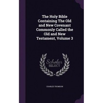 The Holy Bible Containing the Old and New Covenant Commonly Called the Old and New Testament, Volume 3, Charles Thomson (Author) The Holy Bible Containing the Old and New Covenant Commonly Called the Old and New Testament, Volume 3, Charles Thomson (Author)