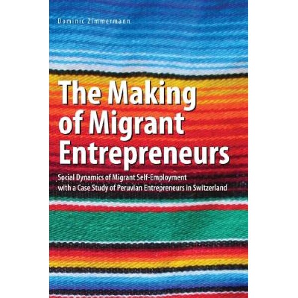 The Making of Migrant Entrepreneurs: Social Dynamics of Migrant Self-Employment with a Case Study of Peruvian Entrepreneurs in Switzerland - Dominic Zimmermann (Author)