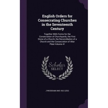 English Orders for Consecrating Churches in the Seventeenth Century: Together with Forms for the Consecration of Churchyards, the First Stone of a Chu, J. Wickham 1843-1921 Legg (Author) English Orders for Consecrating Churches in the Seventeenth Century: Together with Forms for the Consecration of Churchyards, the First Stone of a Chu, J. Wickham 1843-1921 Legg (Author)