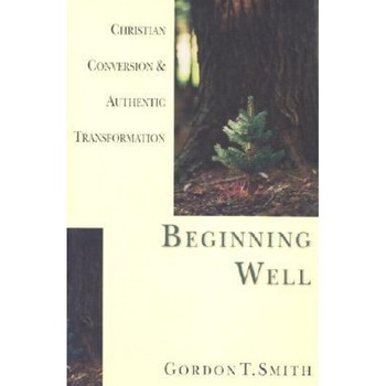 Beginning Well: Christian Conversion & Authentic Transformation, Gordon T. Smith Beginning Well: Christian Conversion & Authentic Transformation, Gordon T. Smith