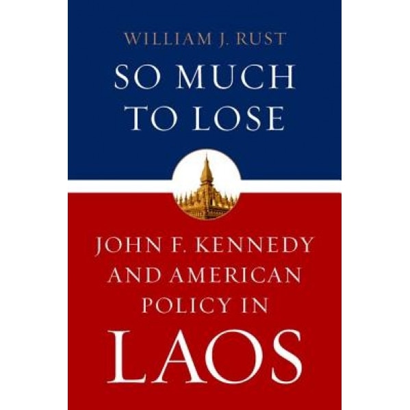So Much to Lose: John F. Kennedy and American Policy in Laos, William J. Rust (Author)