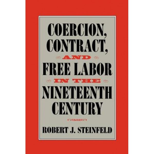 Coercion, Contract, and Free Labor in the Nineteenth Century, Robert J. Steinfeld (Author)