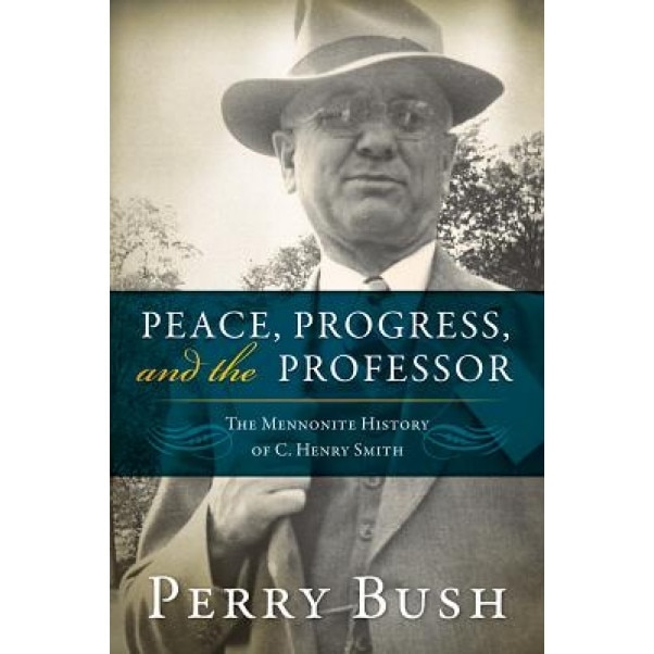 Peace, Progress and the Professor: The Mennonite History of C. Henry Smith, Perry Bush (Author)