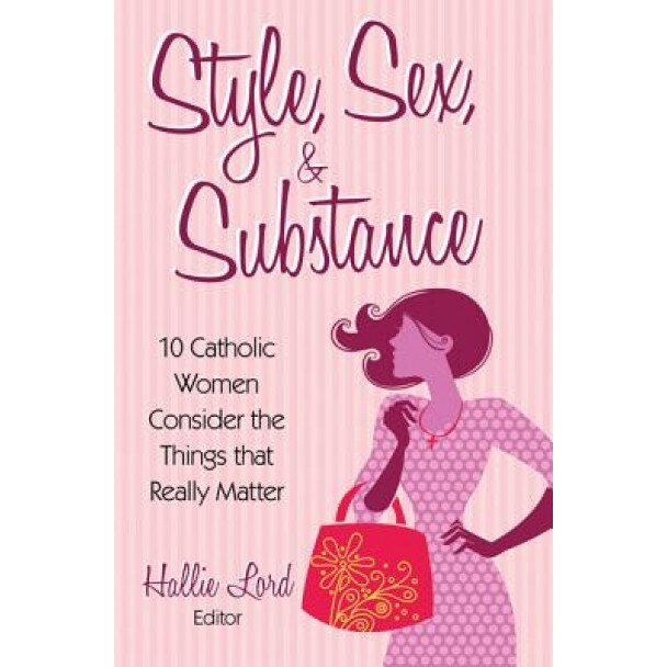 Style, Sex, & Substance: 10 Catholic Women Consider the Things That Really Matter, Hallie Lord (Editor)
