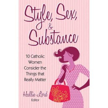 Style, Sex, & Substance: 10 Catholic Women Consider the Things That Really Matter, Hallie Lord (Editor) Style, Sex, & Substance: 10 Catholic Women Consider the Things That Really Matter, Hallie Lord (Editor)