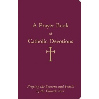 A Prayer Book of Catholic Devotions: Praying the Seasons and Feasts of the Church Year, William George Storey A Prayer Book of Catholic Devotions: Praying the Seasons and Feasts of the Church Year, William George Storey