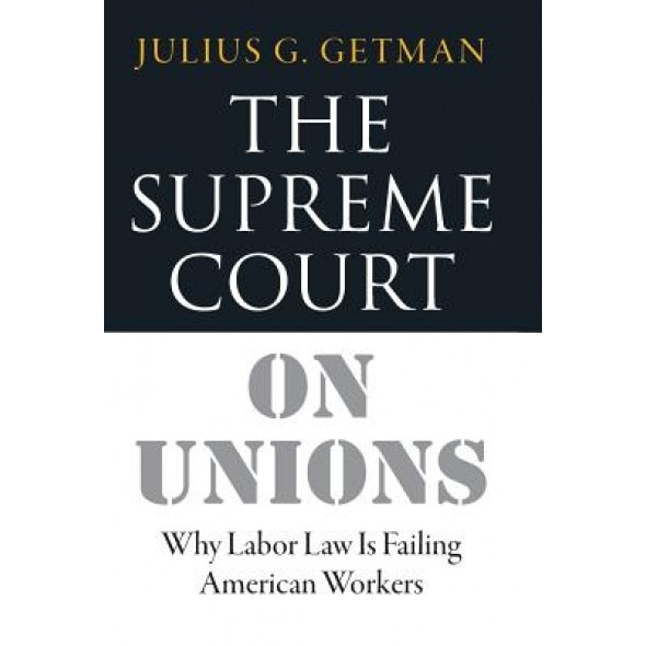 The Supreme Court on Unions: Why Labor Law Is Failing American Workers, Julius G. Getman (Author)
