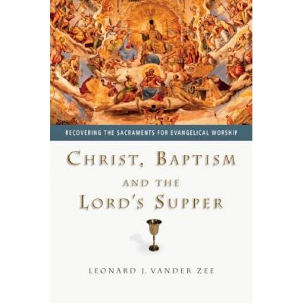 Christ, Baptism and the Lord's Supper: Recovering the Sacraments for Evangelical Worship, Leonard J. Vander Zee (Author)