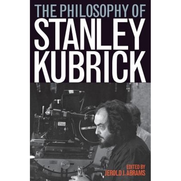The Philosophy of Stanley Kubrick, Jerold J. Abrams (Editor)