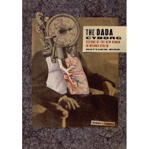 The Dada Cyborg: Visions of the New Human in Weimar Berlin, Matthew Biro (Author)