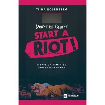 Don't Be Quiet, Start a Riot! Essays on Feminism and Performance, Tiina Rosenberg (Author) Don't Be Quiet, Start a Riot! Essays on Feminism and Performance, Tiina Rosenberg (Author)