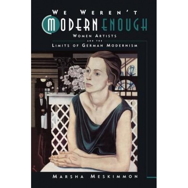 We Weren't Modern Enough: Woman Artists and the Limits of German Modernism, Marsha Meskimmon (Author)