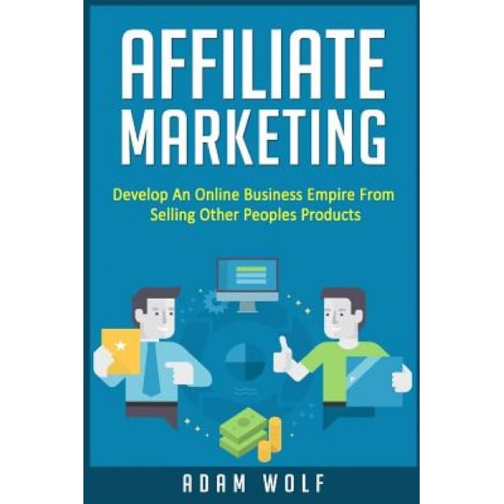 Affiliate Marketing: Develop an Online Business Empire from Selling Other Peoples Products - Adam Wolf (Author)