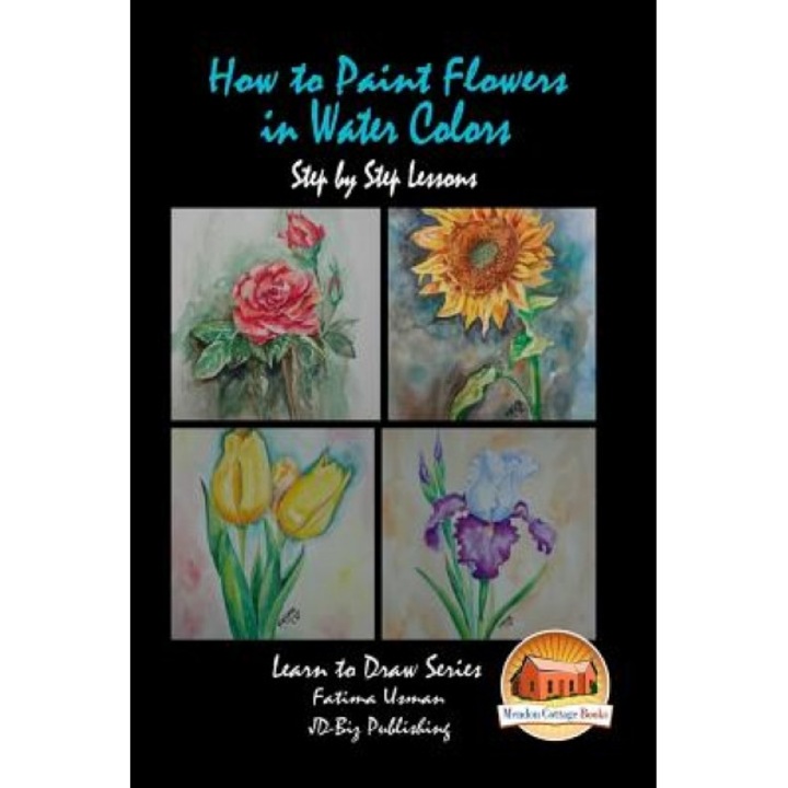 How to Paint Flowers in Water Colors Step by Step Lessons, Fatima Usman (Author)