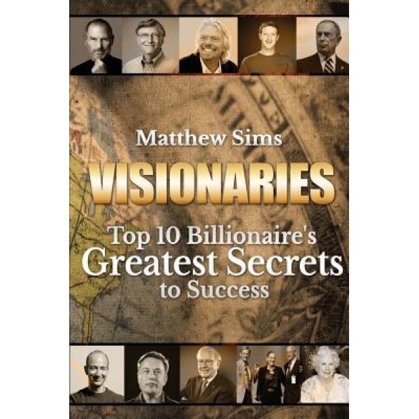 Visionaries: Top 10 Billionaire's Greatest Secrets to Success, Matthew Sims (Author)