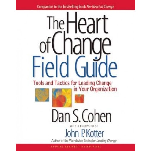 The Heart of Change Field Guide: Tools and Tactics for Leading Change in Your Organization - Dan Cohen