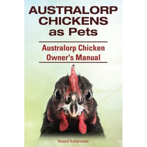 Australorp Chickens as Pets. Australorp Chicken Owner's Manual., Roland Ruthersdale (Author)