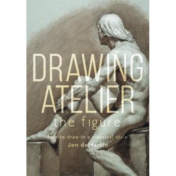 Drawing Atelier - The Figure: How to Draw Like the Masters, Jon Demartin (Author)