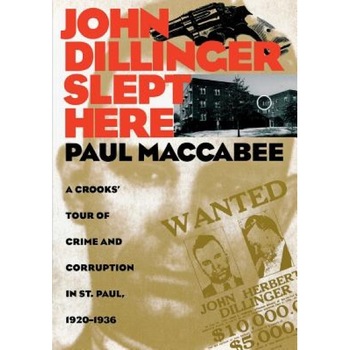 John Dillinger Slept Here: A Crooks' Tour of Crime and Corruption in St Paul, 1920-1936, Paul MacCabee (Author) John Dillinger Slept Here: A Crooks' Tour of Crime and Corruption in St Paul, 1920-1936, Paul MacCabee (Author)