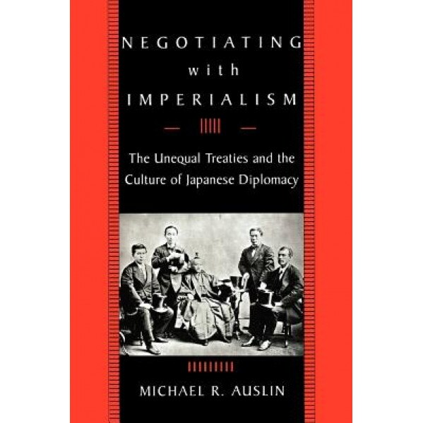 Negotiating with Imperialism: The Unequal Treaties and the Culture of Japanese Diplomacy, Michael R. Auslin (Author)