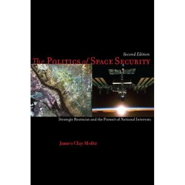 The Politics of Space Security: Strategic Restraint and the Pursuit of National Interests, James Clay Moltz (Author)