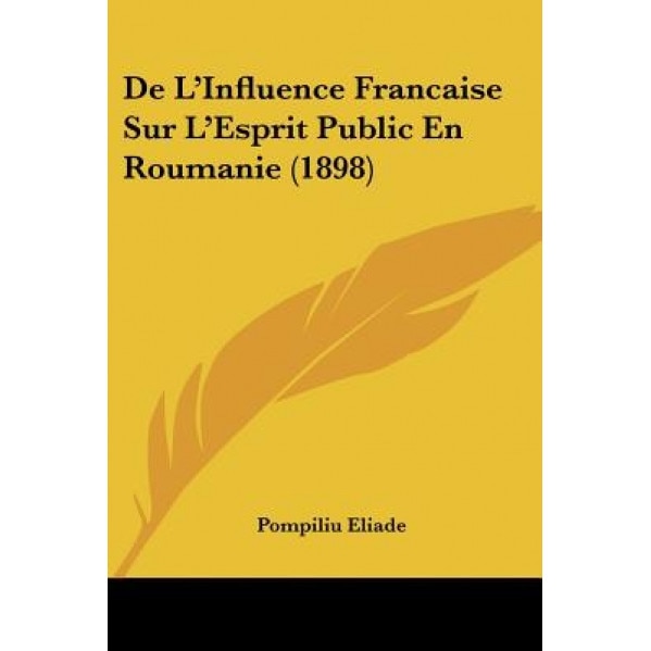 De L'Influence Francaise Sur L'Esprit Public En Roumanie (1898), Pompiliu Eliade (Author)