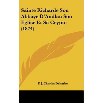 Sainte Richarde Son Abbaye D'Andlau Son Eglise Et Sa Crypte (1874), F. J. Charles Deharbe (Author) Sainte Richarde Son Abbaye D'Andlau Son Eglise Et Sa Crypte (1874), F. J. Charles Deharbe (Author)
