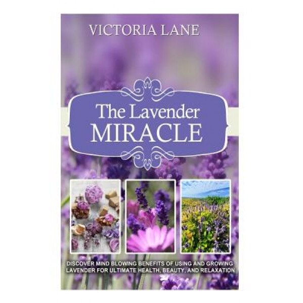 The Lavender Miracle: Discover Mind Blowing Benefits of Using and Growing Lavender for Ultimate Health, Beauty, and Relaxation, Victoria Lane (Author)