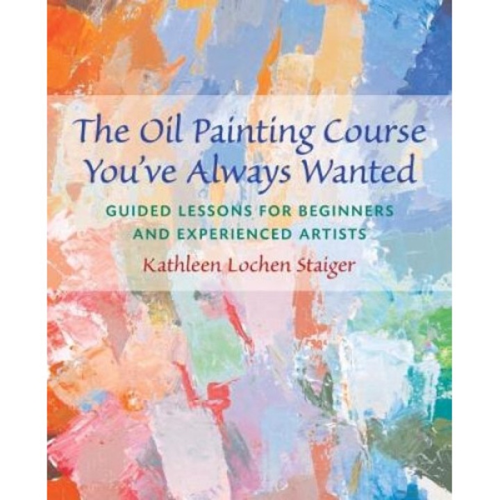 The Oil Painting Course You've Always Wanted: Guided Lessons for Beginners & Experienced Artists, Kathleen Lochen Staiger
