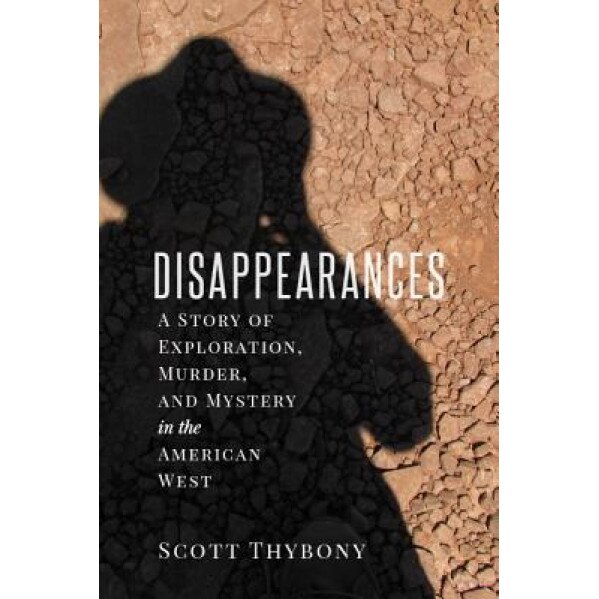 The Disappearances: A Story of Exploration, Murder, and Mystery in the American West, Scott Thybony (Author)