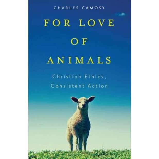 For Love of Animals: Christian Ethics, Consistent Action, Charles C. Camosy (Author)