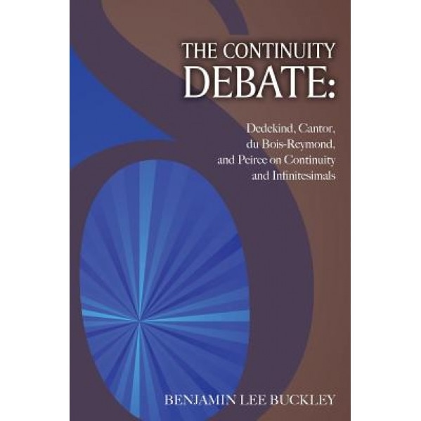 The Continuity Debate: Dedekind, Cantor, Du Bois-Reymond, and Peirce on Continuity and Infinitesimals, Benjamin Lee Buckley (Author)