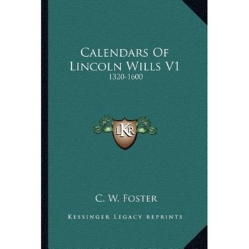 Calendars of Lincoln Wills V1: 1320-1600, C. W. Foster (Editor) Calendars of Lincoln Wills V1: 1320-1600, C. W. Foster (Editor)