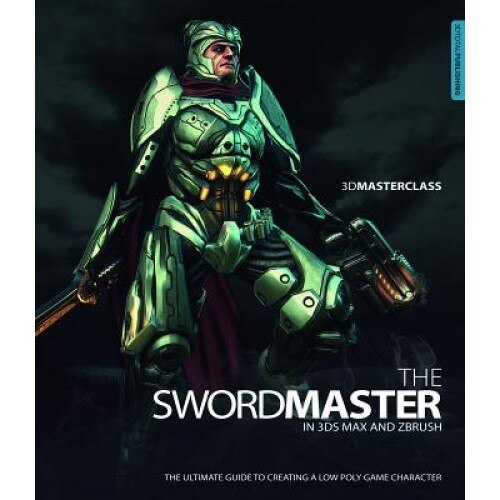 3D Masterclass: The Swordmaster in 3ds Max and ZBrush: The Ultimate Guide to Creating a Low Poly Game Character - Gavin Goulden (Author)